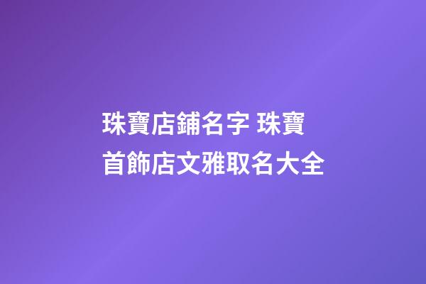 珠寶店鋪名字 珠寶首飾店文雅取名大全